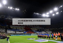 2024年欧洲杯球场,2024年欧洲杯比赛时间